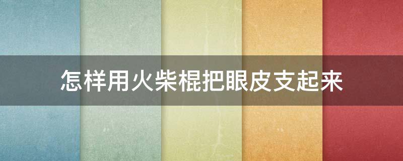 怎样用火柴棍把眼皮支起来 火柴棍支眼睛