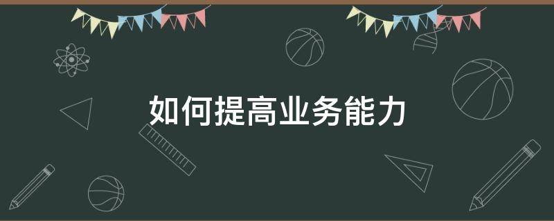 如何提高业务能力（如何提高业务能力和素质）