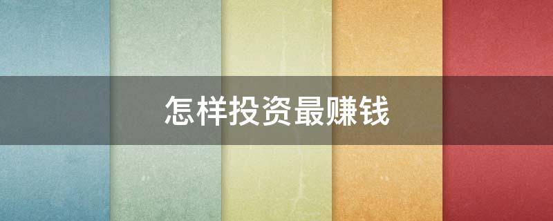怎样投资最赚钱（怎样投资赚钱论文）