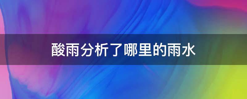 酸雨分析了哪里的雨水 酸雨分析了哪里的雨水