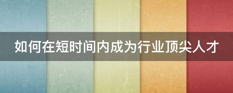 如何在短时间内成为行业顶尖人才 如何在短时间内成为行业顶尖人才呢