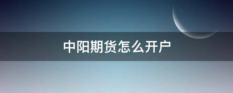 中阳期货怎么开户（中阳期货app）