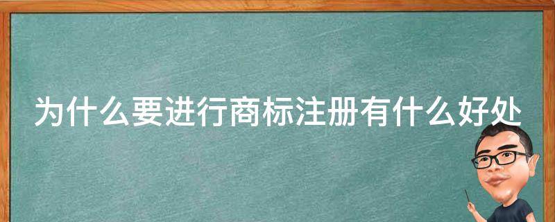 为什么要进行商标注册有什么好处（为什么要注册商标,注册商标有什么好处）