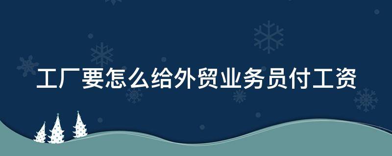 工厂要怎么给外贸业务员付工资 工厂要怎么给外贸业务员付工资呢