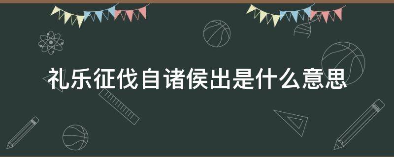 礼乐征伐自诸侯出是什么意思 礼乐征伐自天子出,礼乐征伐自诸侯出是什么意思