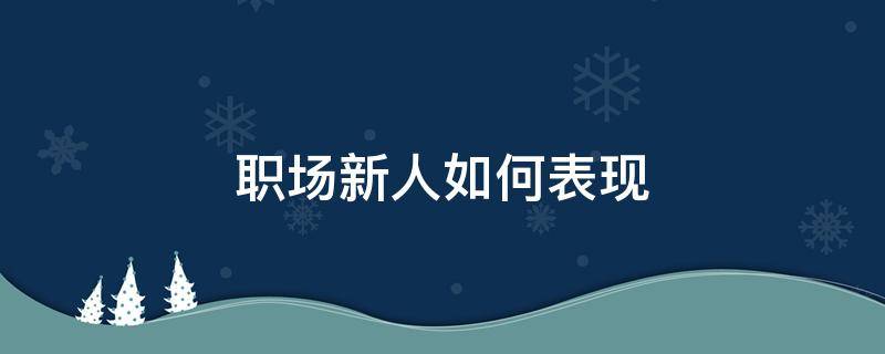 职场新人如何表现（职场新人怎么说）