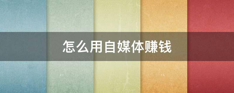 怎么用自媒体赚钱（怎么用自媒体赚钱怎么操作）
