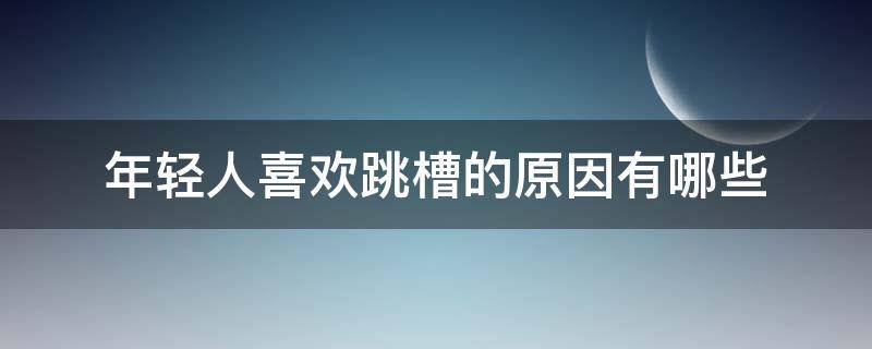 年轻人喜欢跳槽的原因有哪些 年轻人喜欢跳槽的原因有哪些方面
