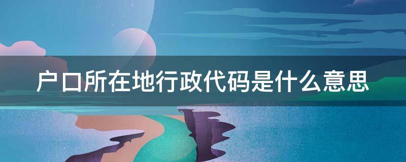 户口所在地行政代码是什么意思（户口所在地行政代码是什么意思呀）