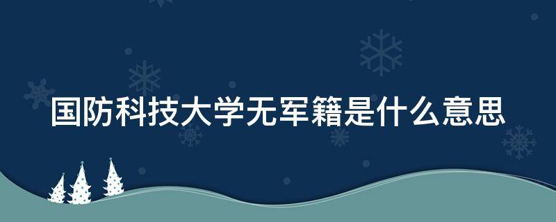 国防科技大学无军籍是什么意思（国防科大无军籍和有军籍的区别）