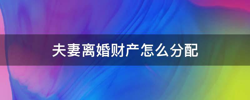 夫妻离婚财产怎么分配（老年夫妻离婚财产怎么分配）