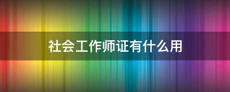 社会工作师证有什么用（助理社会工作师证有什么用）