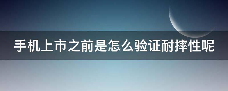 手机上市之前是怎么验证耐摔性呢（手机出厂前都是经过抗摔测试）