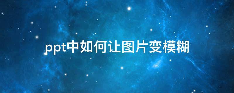 ppt中如何让图片变模糊（ppt中如何让图片变模糊一点）