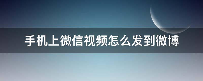 手机上微信视频怎么发到微博（手机上微信视频怎么发到微博上面）