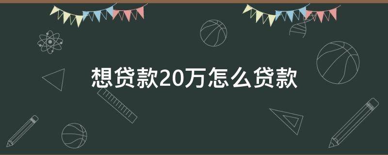 想贷款20万怎么贷款（想贷款20万怎么贷款,可是我征信花了）