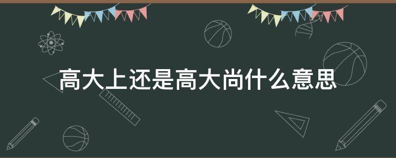 高大上还是高大尚什么意思 高大上与高大上的区别