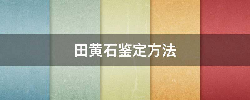 田黄石鉴定方法（田黄石鉴定方法与技巧）