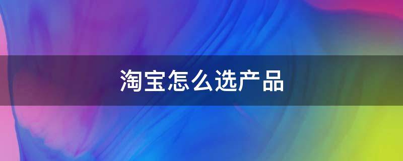 淘宝怎么选产品 淘宝怎么选产品分类