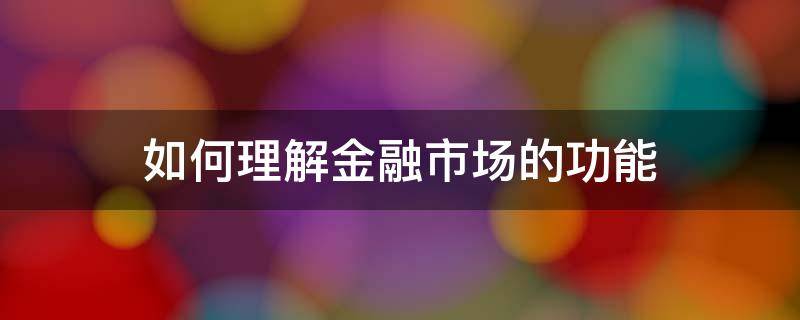 如何理解金融市场的功能 如何理解金融市场的功能如何运用实现新质生产力的发展