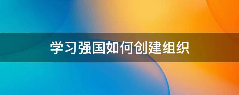 学习强国如何创建组织