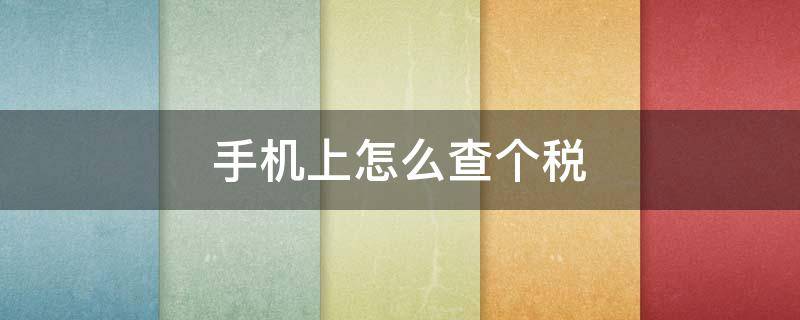 手机上怎么查个税 手机怎么查个税缴纳记录明细
