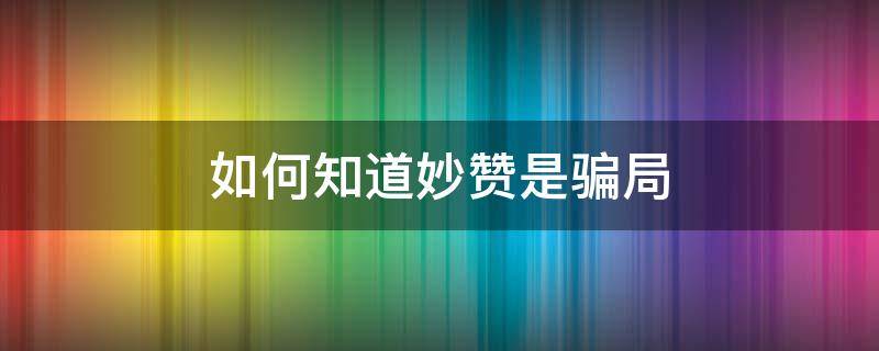 如何知道妙赞是骗局（妙赞是骗局吗）
