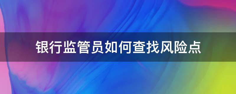 银行监管员如何查找风险点 银行监管员如何查找风险点位