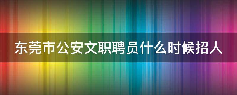 东莞市公安文职聘员什么时候招人（东莞公安聘员前景）