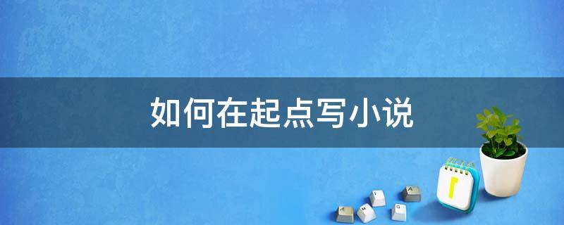 如何在起点写小说 如何在起点写小说赚钱