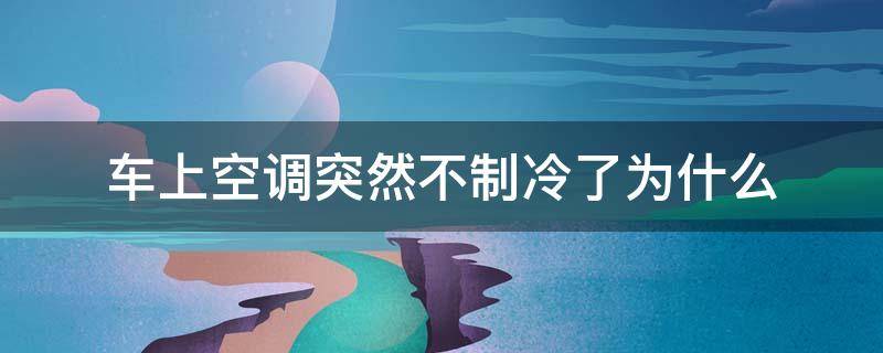 车上空调突然不制冷了为什么（车的空调突然不制冷了,怎么回事?）