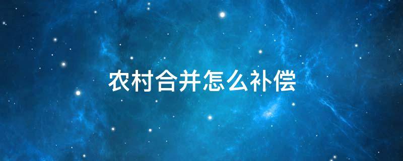 农村合并怎么补偿 农村合并怎么补偿是按户口补偿吗