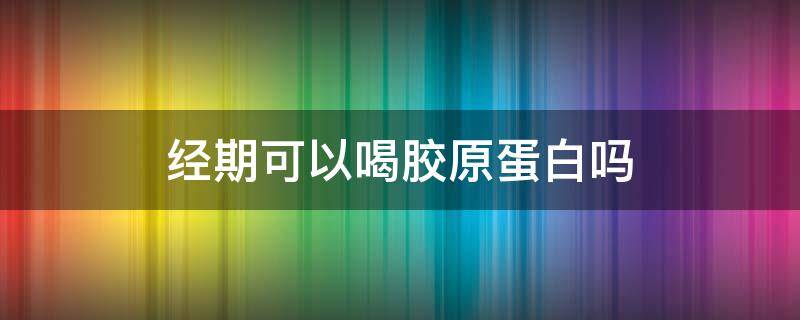 经期可以喝胶原蛋白吗（月经期能喝胶原蛋白吗?）
