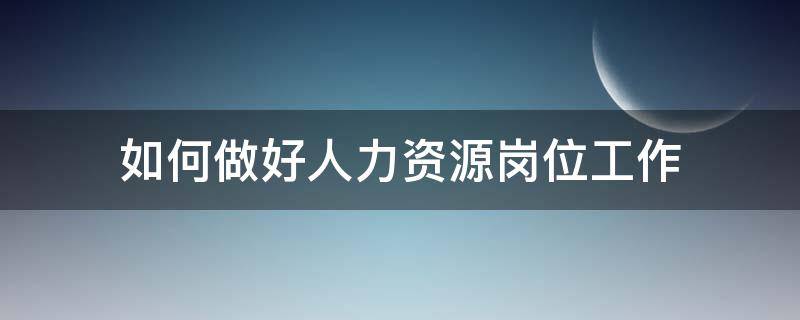 如何做好人力资源岗位工作 如何做好人力资源岗位工作总结