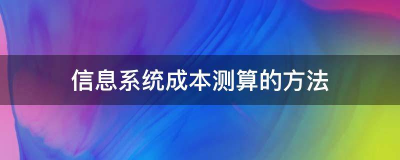 信息系统成本测算的方法（信息系统成本测算的方法有）