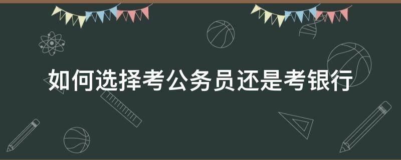如何选择考公务员还是考银行 考公务员还是考银行好