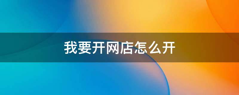 我要开网店怎么开 我要开网店怎么开呢