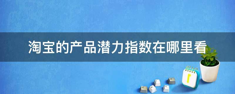 淘宝的产品潜力指数在哪里看 淘宝的产品潜力指数在哪里看到