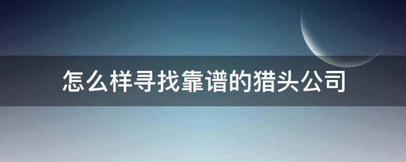 怎么样寻找靠谱的猎头公司（怎么找猎头公司找工作）