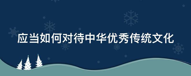 应当如何对待中华优秀传统文化（如何对待中华优秀传统文化和其他文明的态度道德）