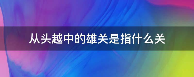 从头越中的雄关是指什么关（从头越雄关漫道真如铁意思）