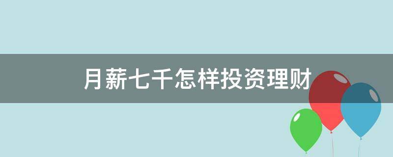 月薪七千怎样投资理财 月薪七千怎样投资理财好
