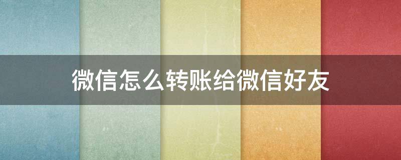 微信怎么转账给微信好友 在微信怎么转账给好友
