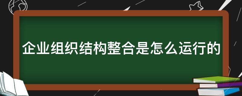 企业组织结构整合是怎么运行的（企业组织整合的方式和途径）