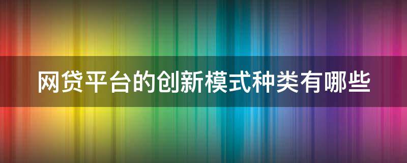 网贷平台的创新模式种类有哪些（网贷平台的创新模式种类有哪些呢）