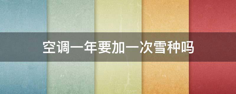 空调一年要加一次雪种吗 空调每年都要加雪种是什么原因