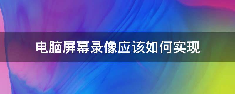 电脑屏幕录像应该如何实现 电脑屏幕录像应该如何实现录像功能