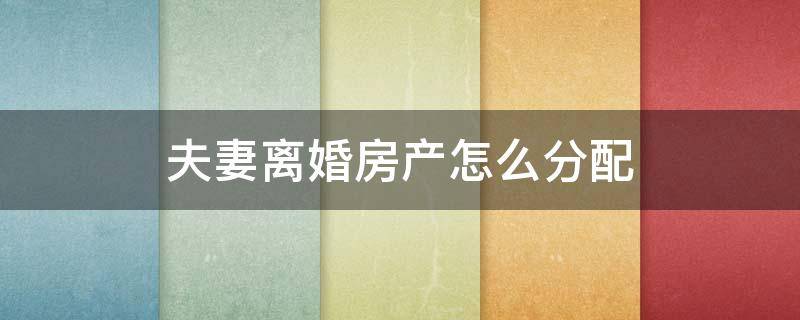 夫妻离婚房产怎么分配（夫妻离婚房产怎么分配的法律）