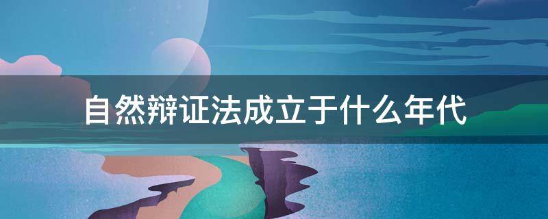 自然辩证法成立于什么年代 自然辩证法形成于什么时候