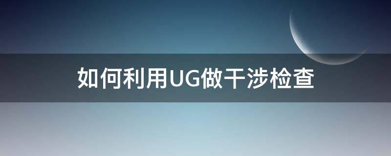 如何利用UG做干涉检查 ug10.0检查干涉怎么操作